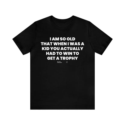 Mens T Shirts - I Am So Old That When I Was a Kid You Actually Had to Win to Get a Trophy - Funny Men T Shirts