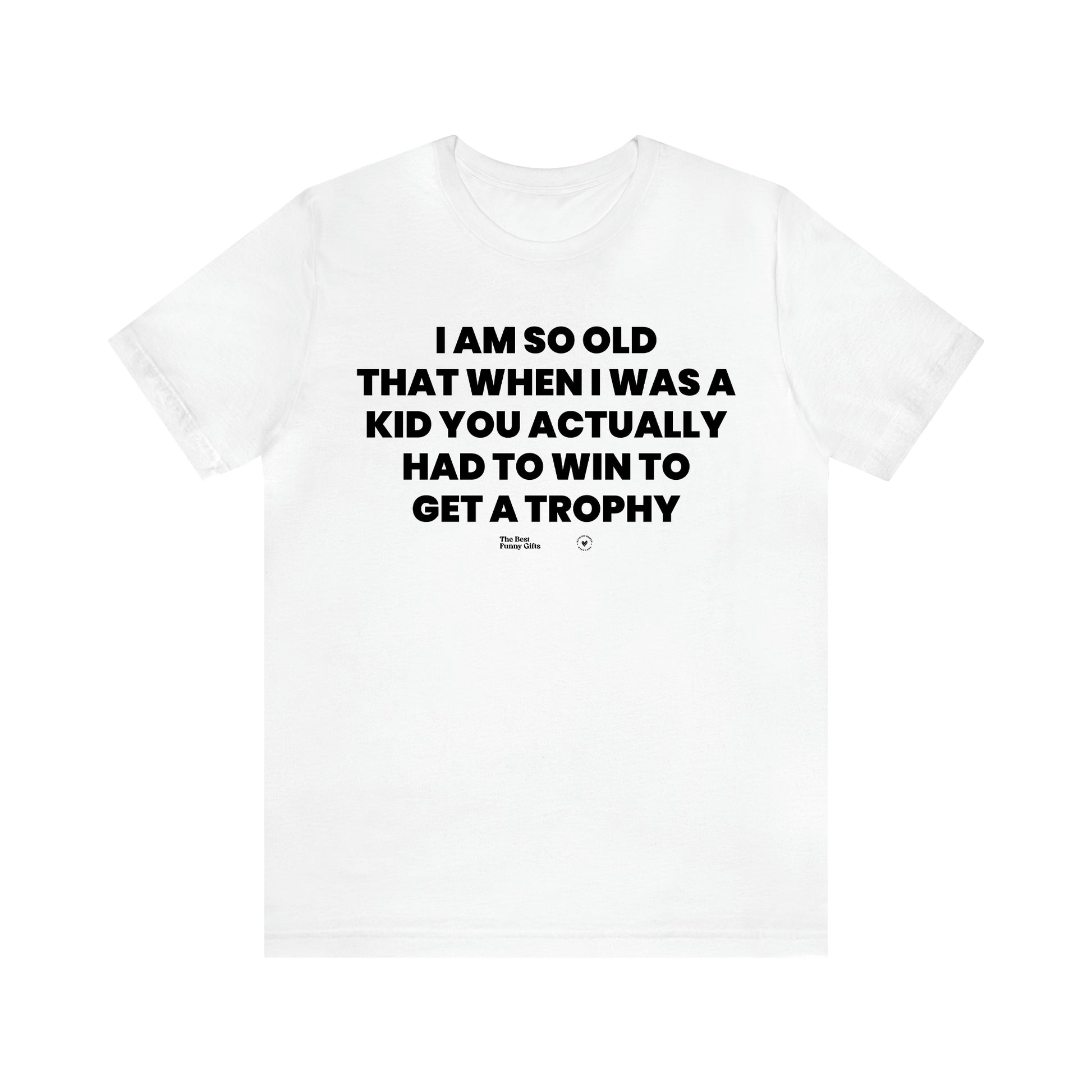 Men's T Shirts I Am So Old That When I Was a Kid You Actually Had to Win to Get a Trophy - The Best Funny Gifts