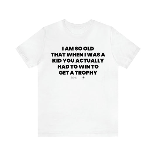 Men's T Shirts I Am So Old That When I Was a Kid You Actually Had to Win to Get a Trophy - The Best Funny Gifts