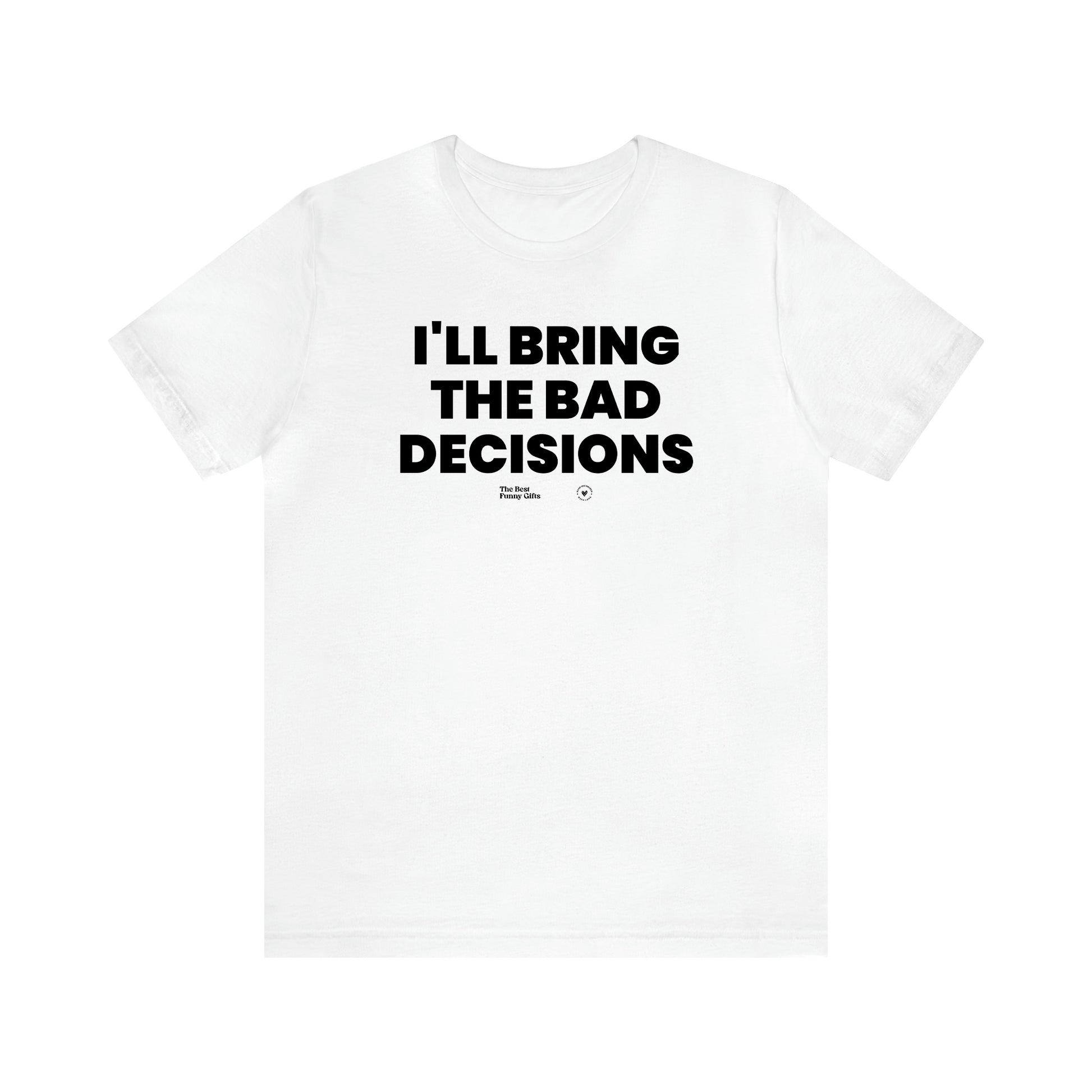 Men's T Shirts I'll Bring the Bad Decisions - The Best Funny Gifts