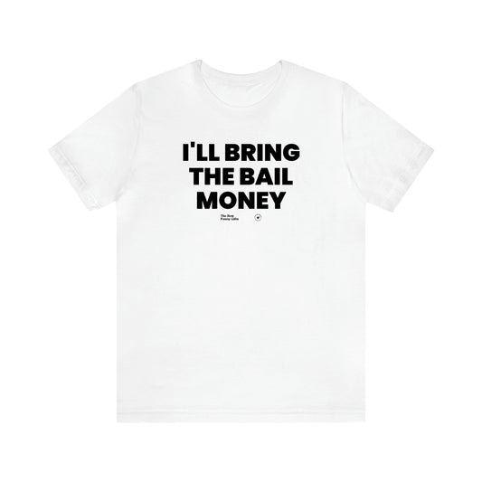 Men's T Shirts I'll Bring the Bail Money - The Best Funny Gifts