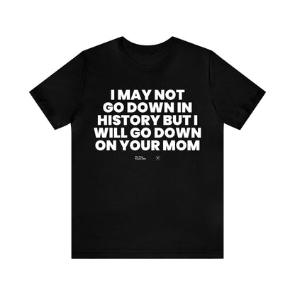 Mens T Shirts - I May Not Go Down in History but I Will Go Down on Your Mom - Funny Men T Shirts