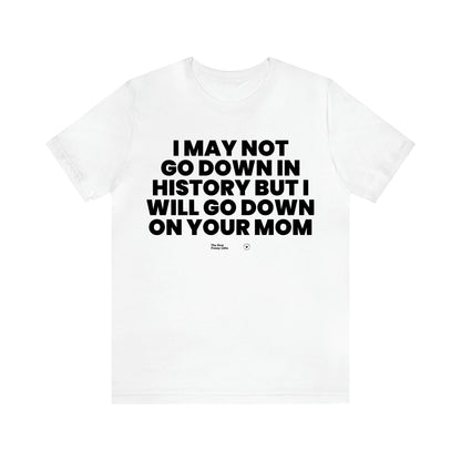 Men's T Shirts I May Not Go Down in History but I Will Go Down on Your Mom - The Best Funny Gifts