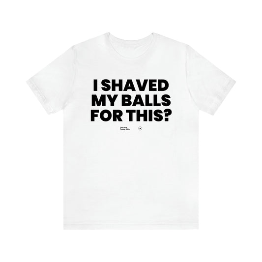 Men's T Shirts I Shaved My Balls for This? - The Best Funny Gifts