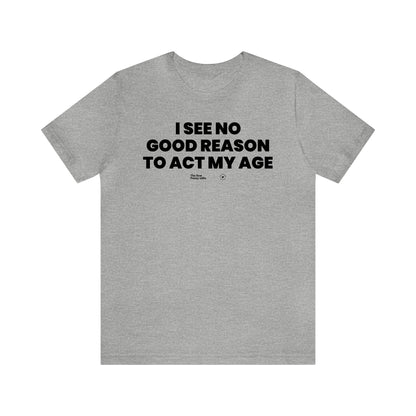 Mens T Shirts - I See No Good Reason to Act My Age - Funny Men T Shirts