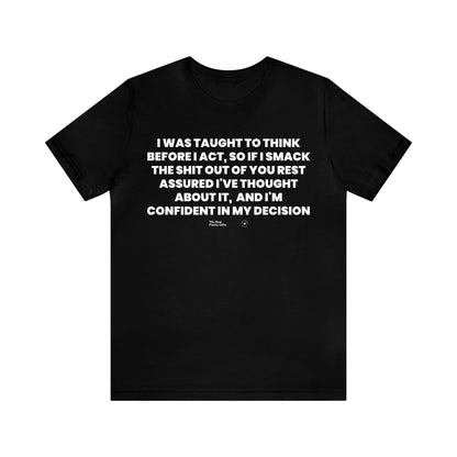 Mens T Shirts - I Was Taught to Think Before I Act. So if I Smack the Shit Out of You. Rest Assured-i've Thought About It. And I'm Confident in My Decision - Funny Men T Shirts