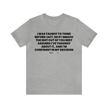 Mens T Shirts - I Was Taught to Think Before I Act. So if I Smack the Shit Out of You. Rest Assured-i've Thought About It. And I'm Confident in My Decision - Funny Men T Shirts