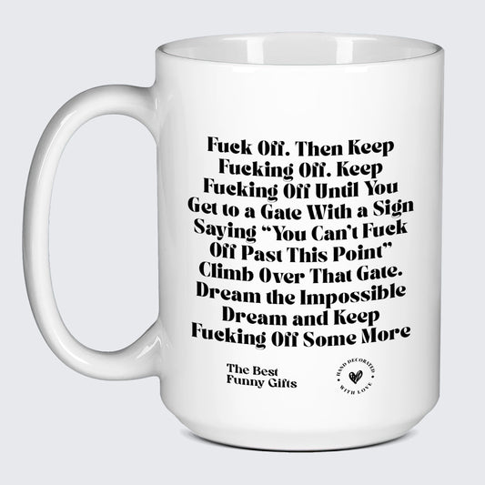Funny Mugs Fuck Off. Then Keep Fucking Off. Keep Fucking Off Until You Get to a Gate With a Sign Saying You Can't Fuck Off Past This Point" Climb Over That Gate. Dream the Impossible Dream and Keep Fucking Off Some More - The Best Funny Gifts"