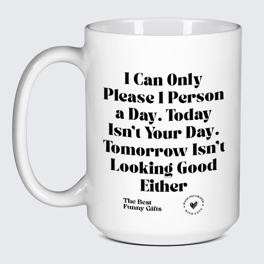 Funny Mugs - I Can Only Please 1 Person a Day. Today Isn't Your Day. Tomorrow Isn't Looking Good Either - Coffee Mug