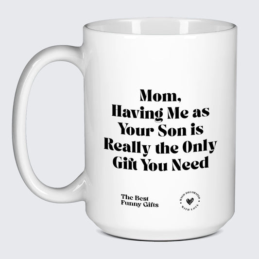 Mugs For Mom Mom, Having Me as Your Son is Really the Only Gift You Need - The Best Funny Gifts