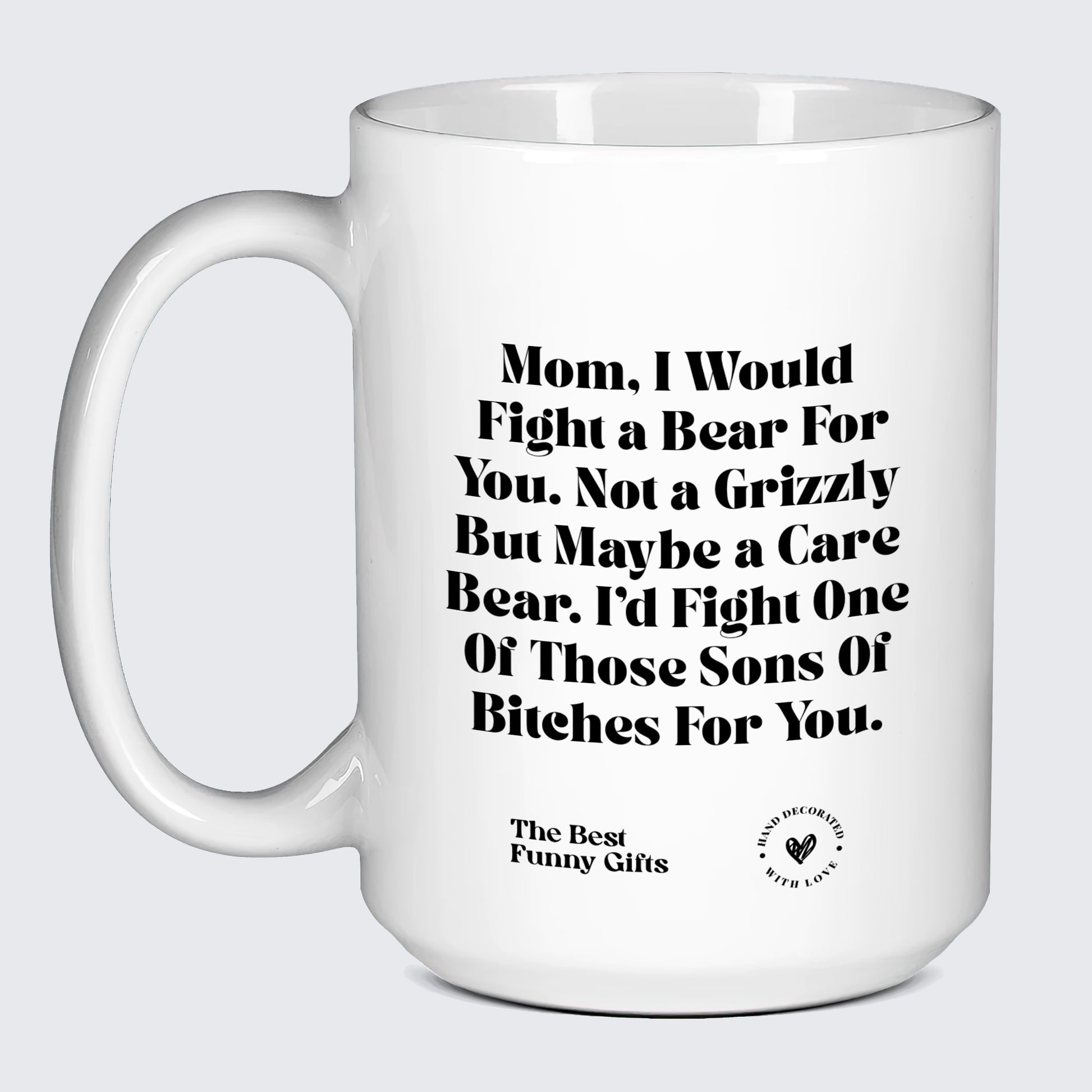Mugs For Mom Mom, I Would Fight a Bear for You. Not a Grizzly but Maybe a Care Bear. I'd Fight One of Those Sons of Bitches for You. - The Best Funny Gifts