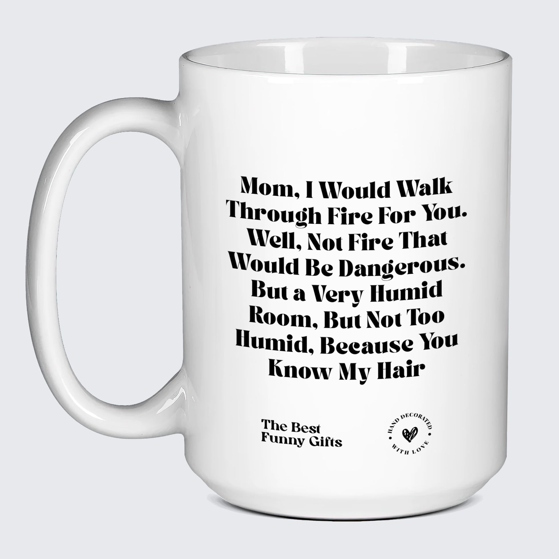Mugs For Mom Mom, I Would Walk Through Fire for You. Well, Not Fire That Would Be Dangerous. But a Very Humid Room, but Not Too Humid, Because You Know My Hair - The Best Funny Gifts