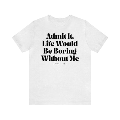 Funny Shirts for Women - Admit It, Life Would Be Boring Without Me - Women’s T Shirts