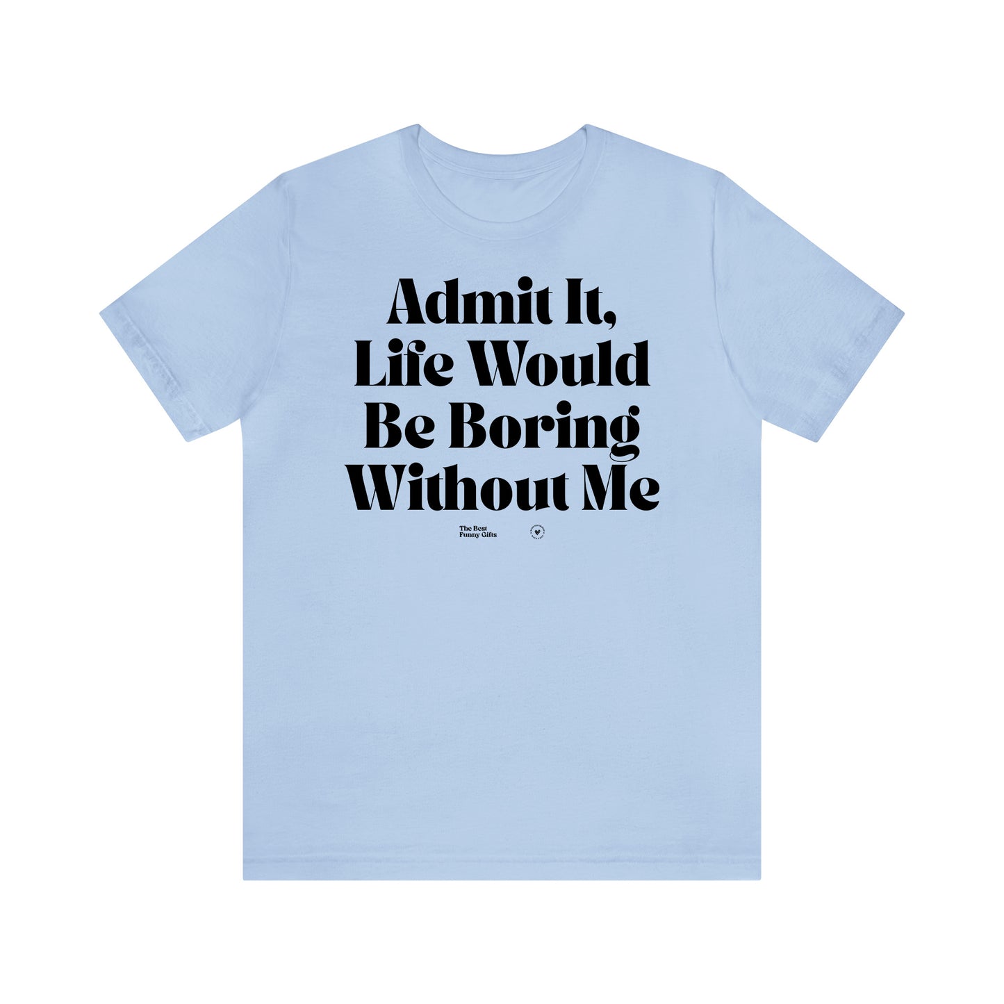 Funny Shirts for Women - Admit It, Life Would Be Boring Without Me - Women’s T Shirts