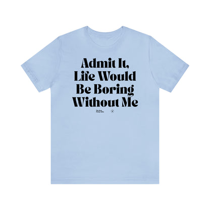 Funny Shirts for Women - Admit It, Life Would Be Boring Without Me - Women’s T Shirts