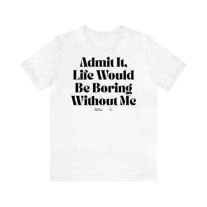 Women's T Shirts Admit It, Life Would Be Boring Without Me - The Best Funny Gifts