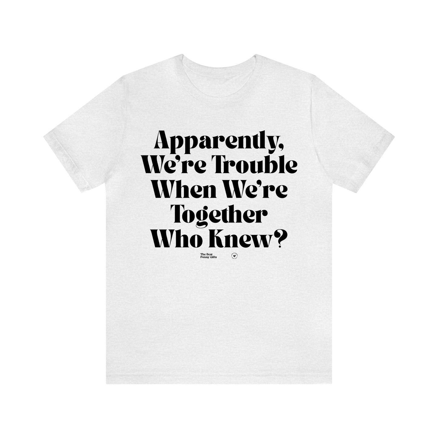 Funny Shirts for Women - Apparently We're Trouble When We're Together Who Knew - Women’s T Shirts