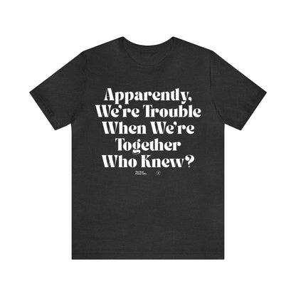 Funny Shirts for Women - Apparently We're Trouble When We're Together Who Knew - Women’s T Shirts