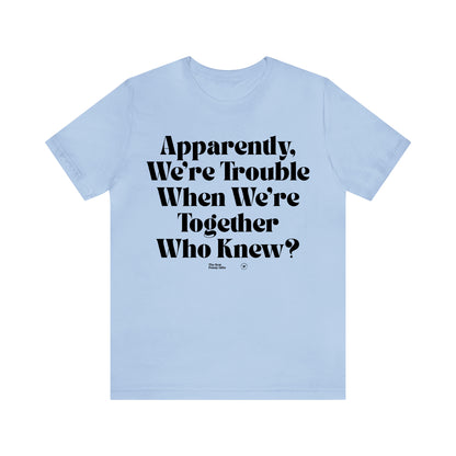 Funny Shirts for Women - Apparently We're Trouble When We're Together Who Knew - Women’s T Shirts