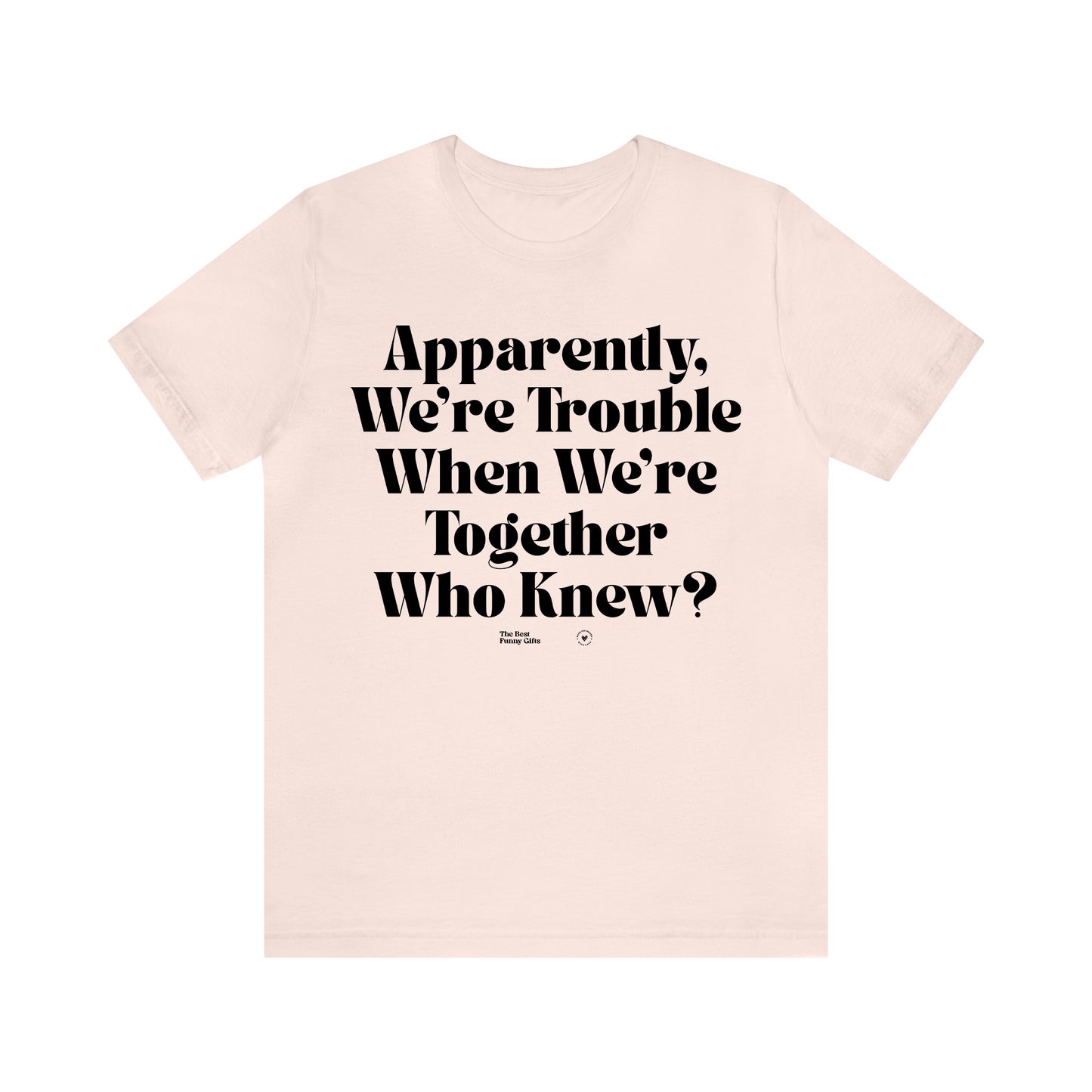 Funny Shirts for Women - Apparently We're Trouble When We're Together Who Knew - Women’s T Shirts