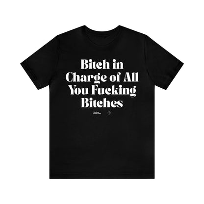 Funny Shirts for Women - Bitch in Charge of All You Fucking Bitches - Women’s T Shirts