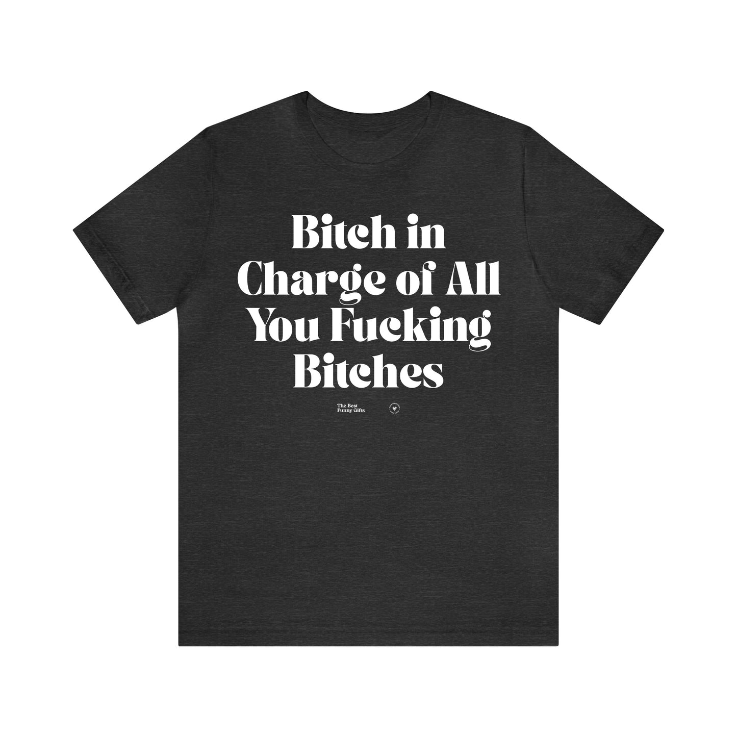 Funny Shirts for Women - Bitch in Charge of All You Fucking Bitches - Women’s T Shirts