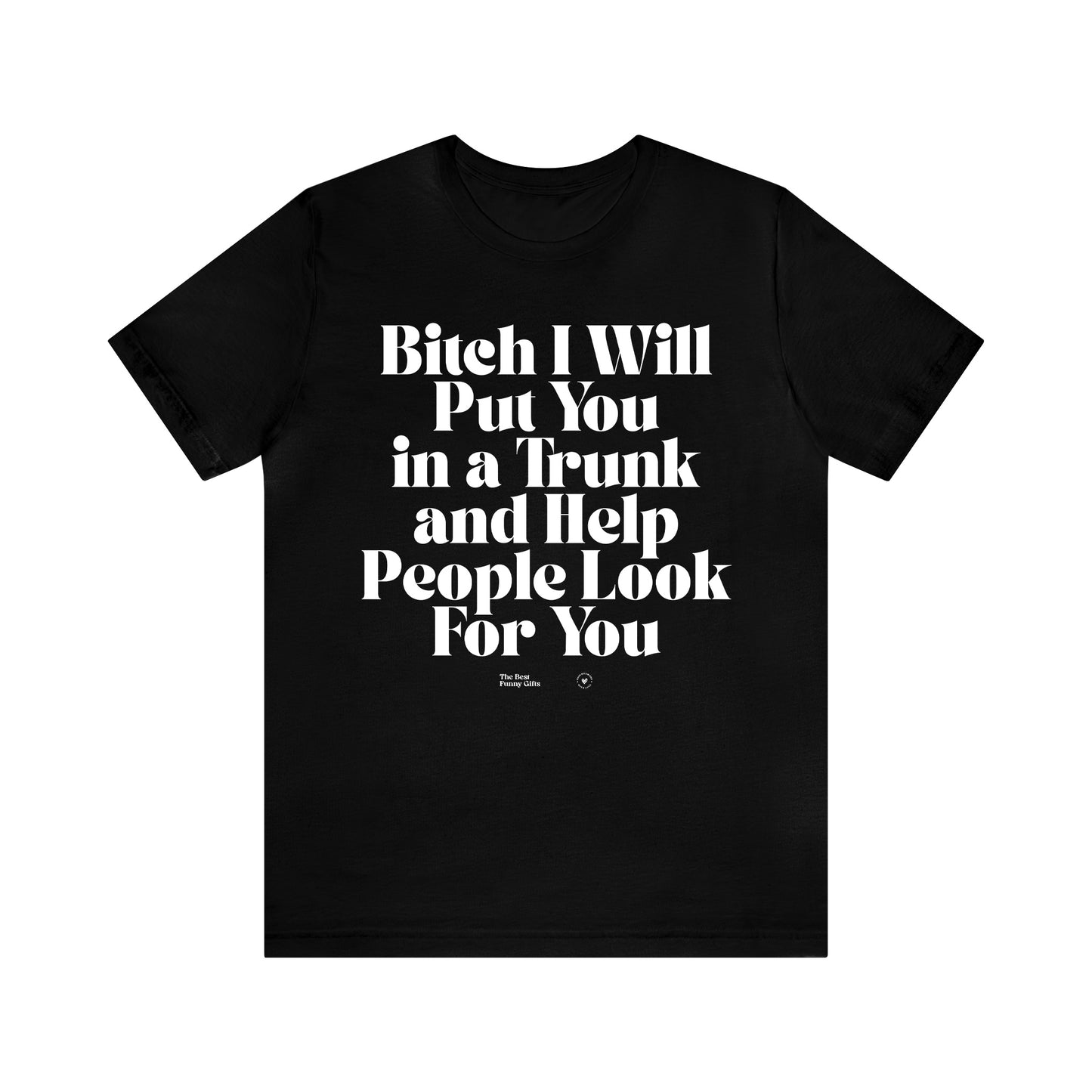 Funny Shirts for Women - Bitch I Will Put You in a Trunk and Help People Look for You - Women’s T Shirts