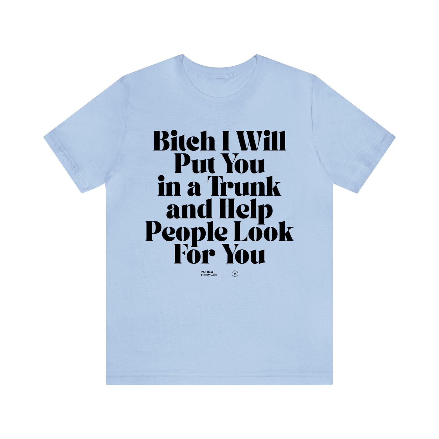 Funny Shirts for Women - Bitch I Will Put You in a Trunk and Help People Look for You - Women’s T Shirts