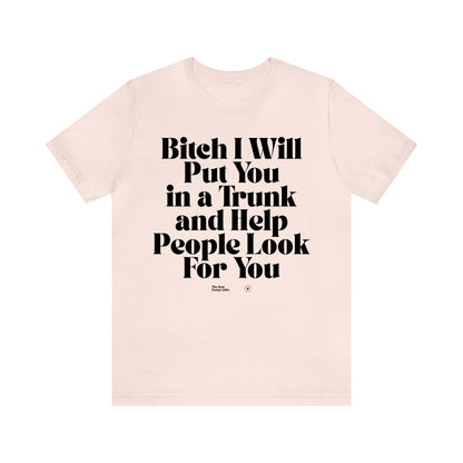 Funny Shirts for Women - Bitch I Will Put You in a Trunk and Help People Look for You - Women’s T Shirts