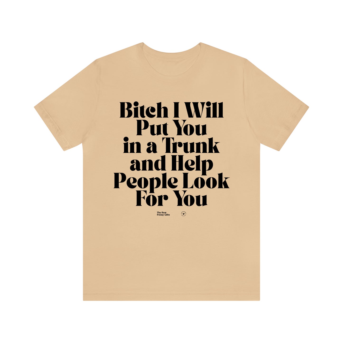 Funny Shirts for Women - Bitch I Will Put You in a Trunk and Help People Look for You - Women’s T Shirts