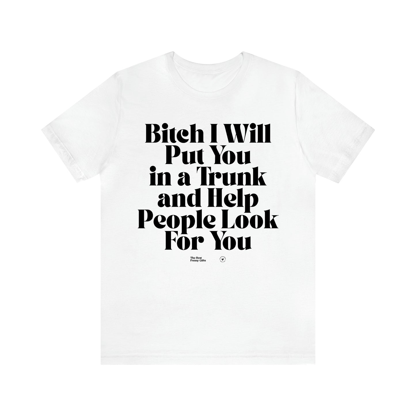 Women's T Shirts Bitch I Will Put You in a Trunk and Help People Look for You - The Best Funny Gifts