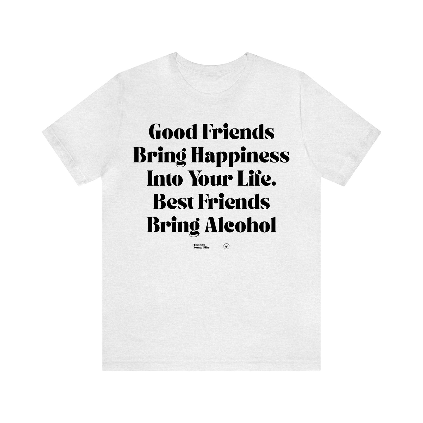 Funny Shirts for Women - Good Friends Bring Happiness Into Your Life. Best Friends Bring Alcohol - Women’s T Shirts