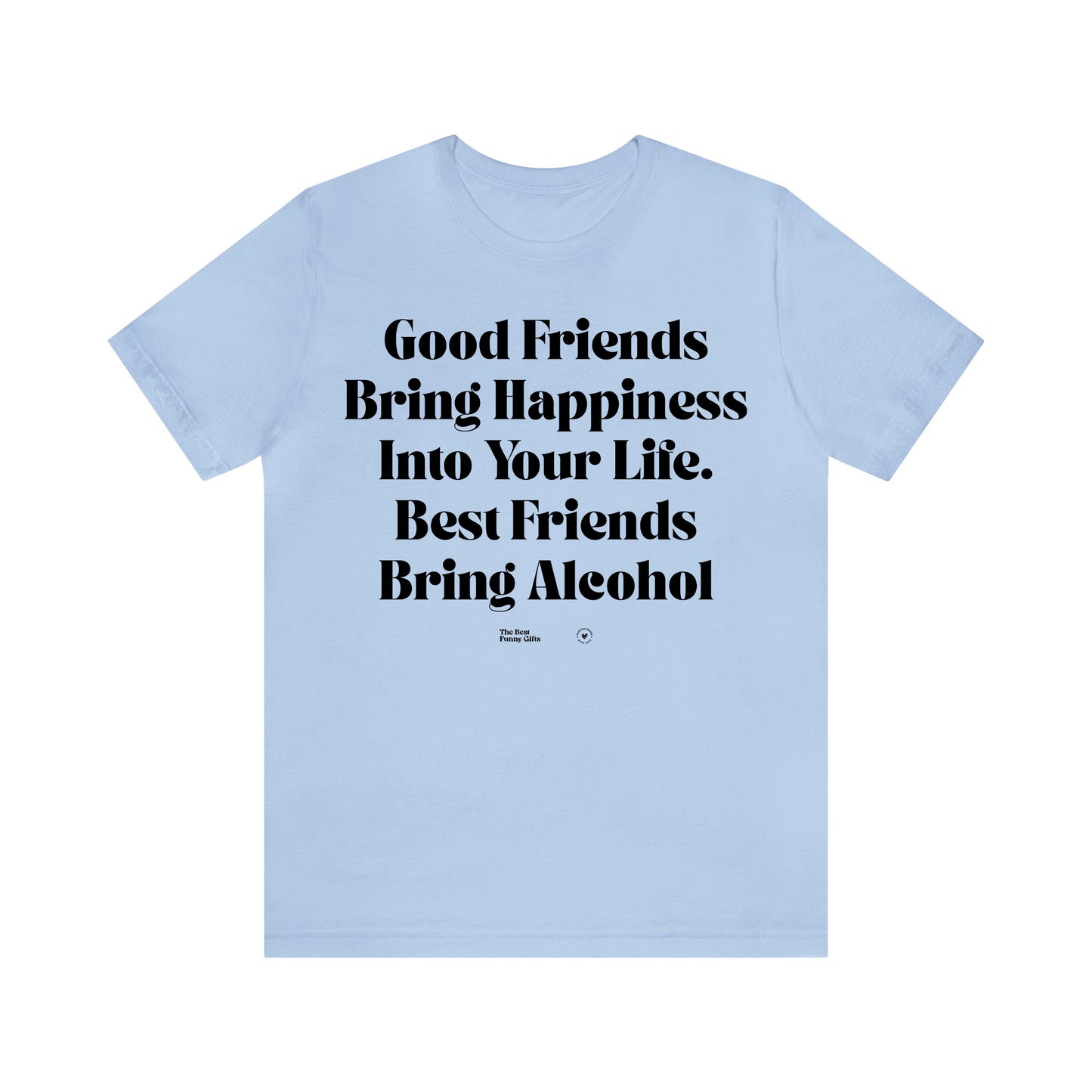 Funny Shirts for Women - Good Friends Bring Happiness Into Your Life. Best Friends Bring Alcohol - Women’s T Shirts