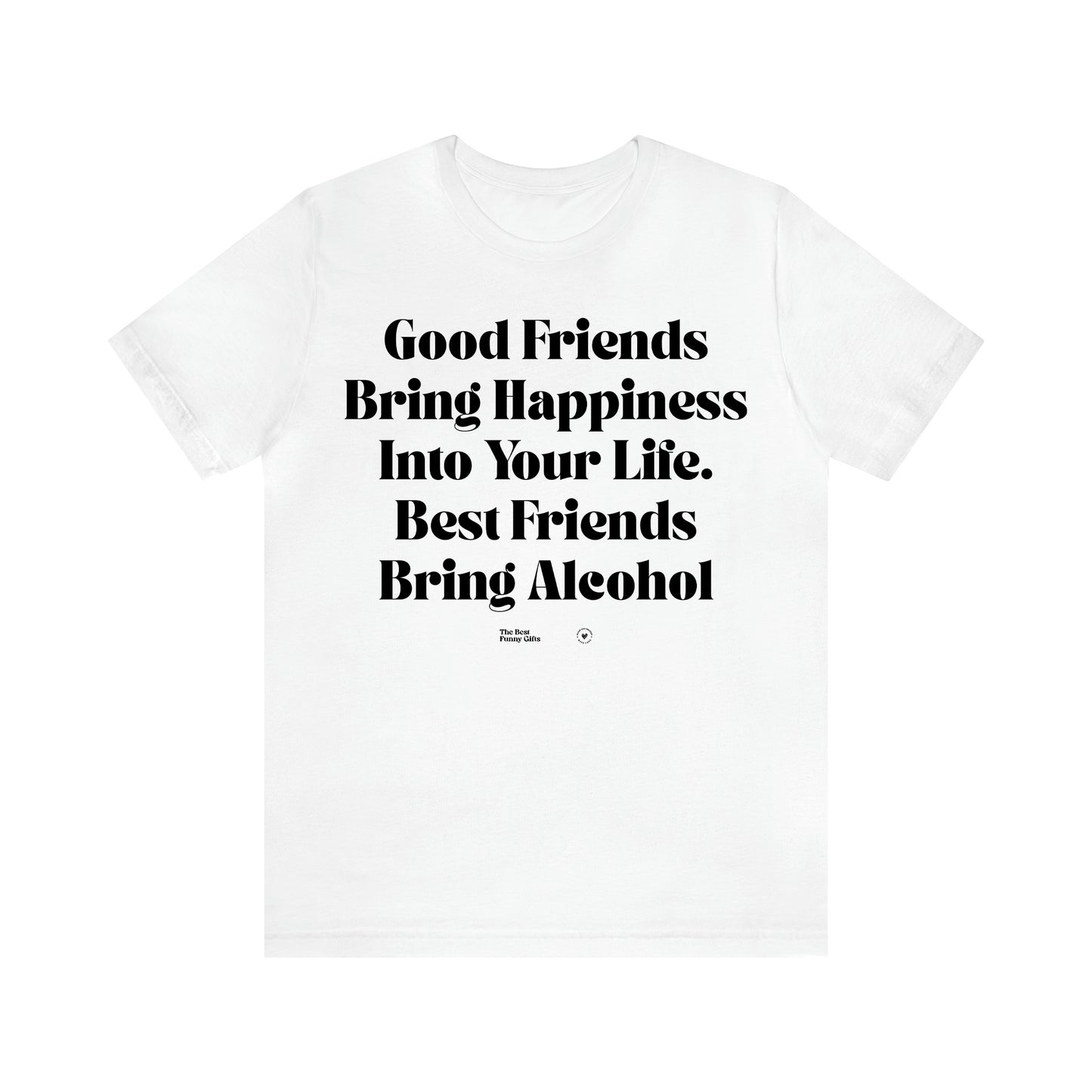 Women's T Shirts Good Friends Bring Happiness Into Your Life. Best Friends Bring Alcohol - The Best Funny Gifts