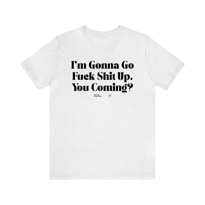 Funny Shirts for Women - I'm Gonna Go Fuck Shit Up. You Coming? - Women’s T Shirts