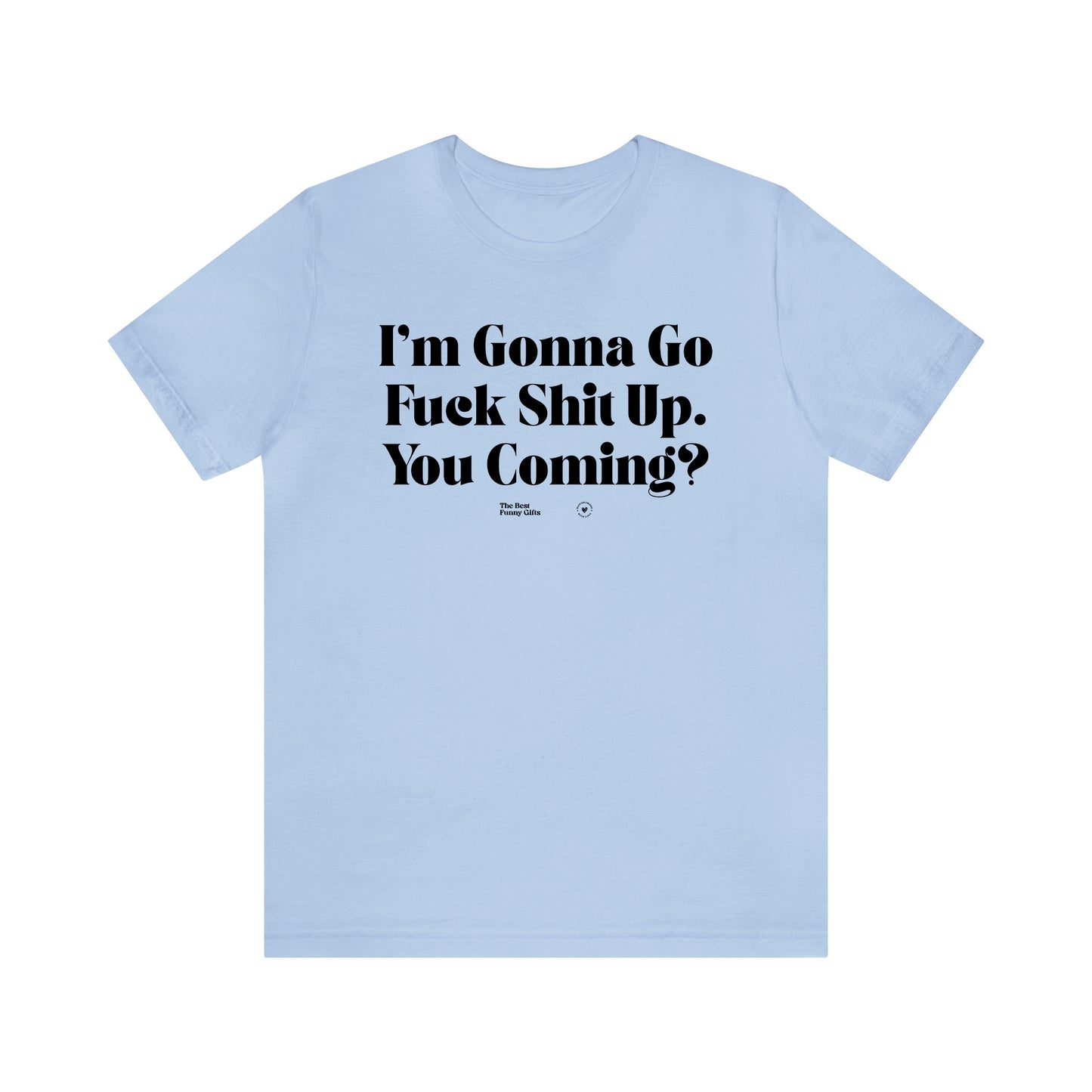 Funny Shirts for Women - I'm Gonna Go Fuck Shit Up. You Coming? - Women’s T Shirts