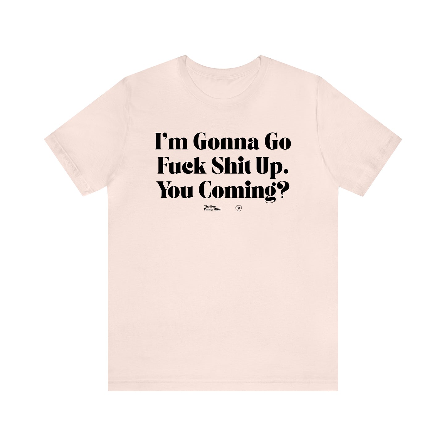 Funny Shirts for Women - I'm Gonna Go Fuck Shit Up. You Coming? - Women’s T Shirts