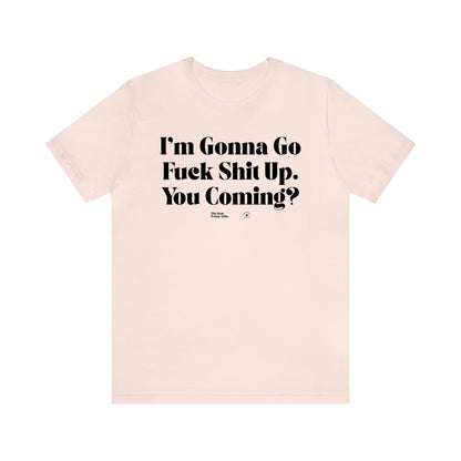 Funny Shirts for Women - I'm Gonna Go Fuck Shit Up. You Coming? - Women’s T Shirts