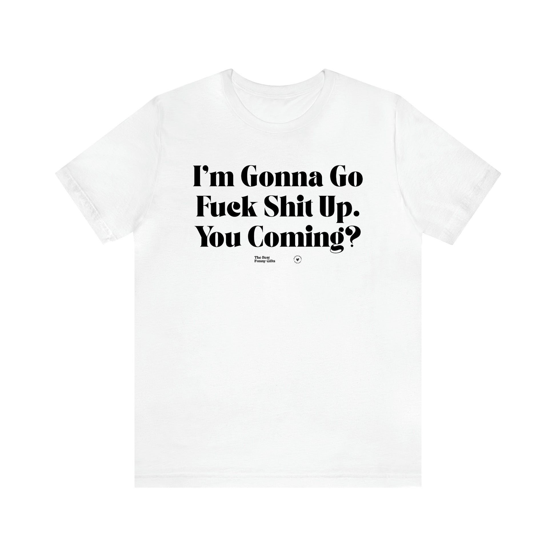 Women's T Shirts I'm Gonna Go Fuck Shit Up. You Coming? - The Best Funny Gifts