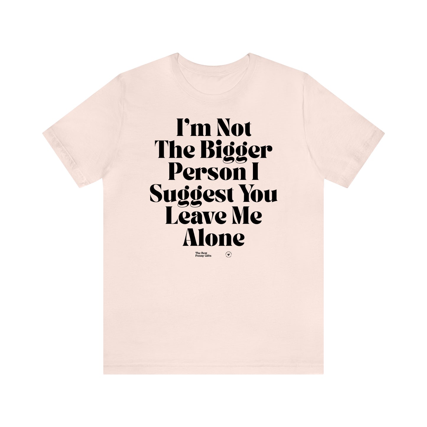 Funny Shirts for Women - I'm Not the Bigger Person I Suggest You Leave Me Alone - Women’s T Shirts