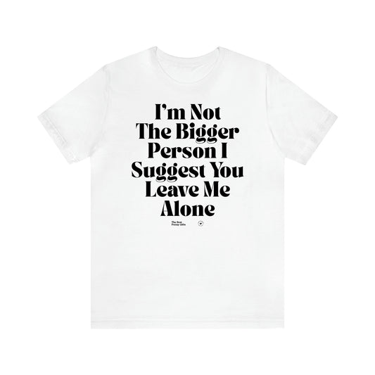 Women's T Shirts I'm Not the Bigger Person I Suggest You Leave Me Alone - The Best Funny Gifts