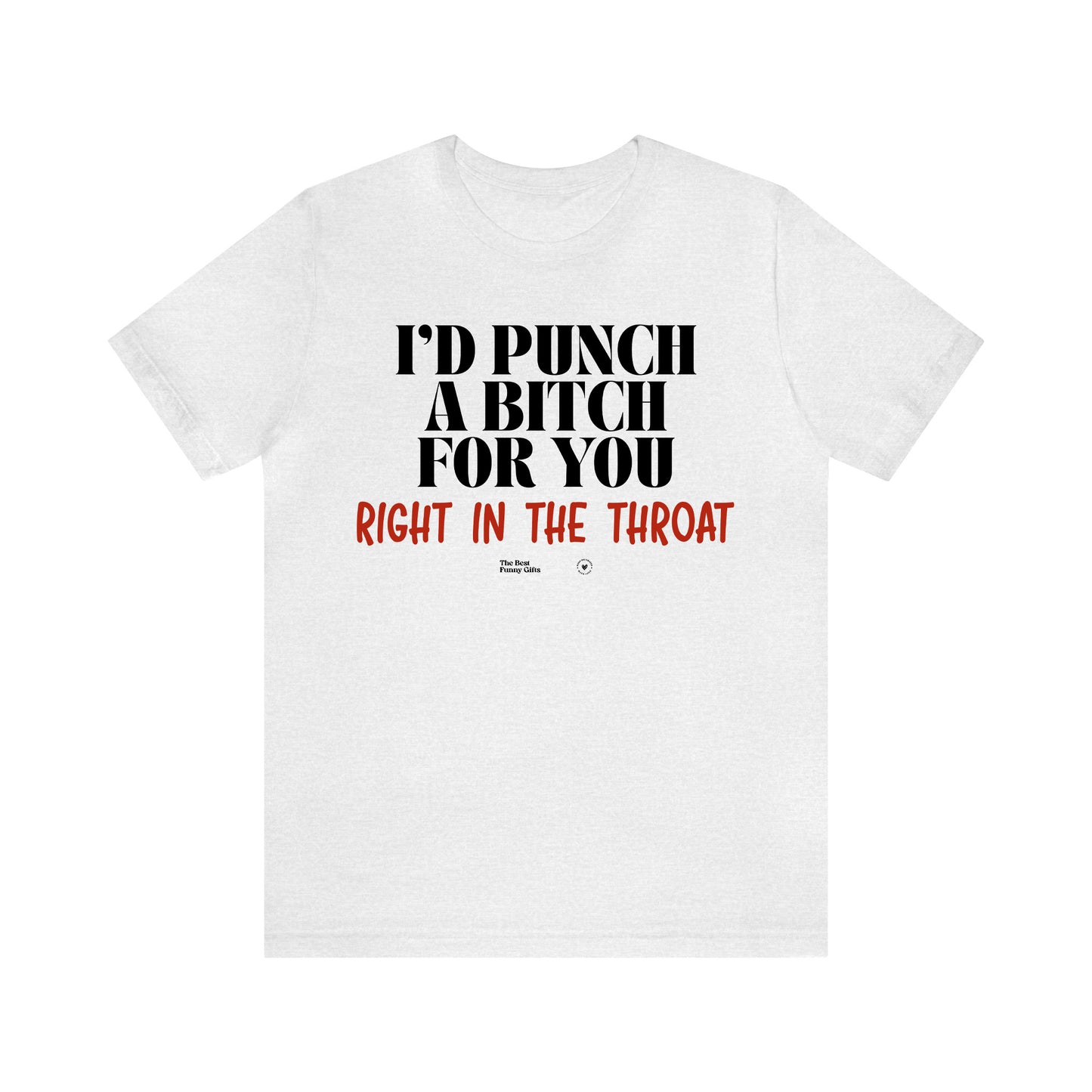 Funny Shirts for Women - I'd Punch a Bitch for You (Right in the Throat) - Women’s T Shirts