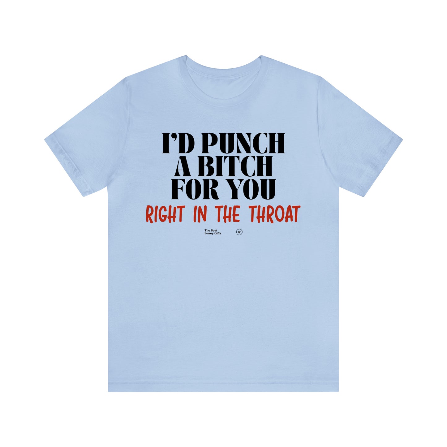 Funny Shirts for Women - I'd Punch a Bitch for You (Right in the Throat) - Women’s T Shirts