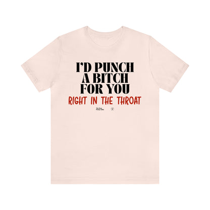 Funny Shirts for Women - I'd Punch a Bitch for You (Right in the Throat) - Women’s T Shirts