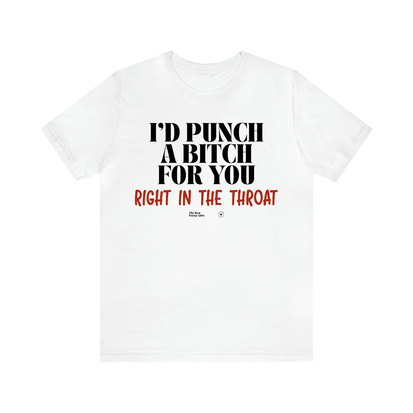 Women's T Shirts I'd Punch a Bitch for You (Right in the Throat) - The Best Funny Gifts