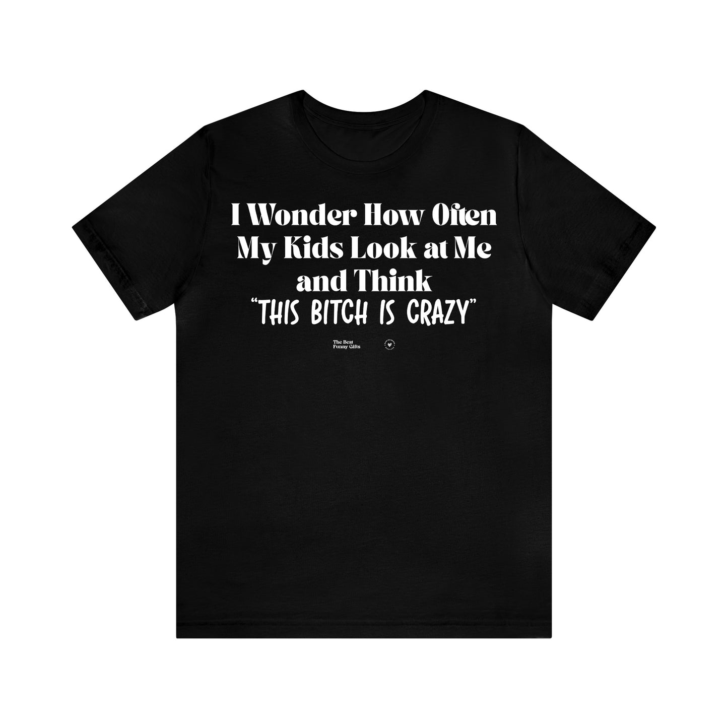 Funny Shirts for Women - I Wonder How Often My Kids Look at Me and Think "This Bitch is Crazy" - Women’s T Shirts