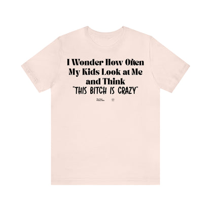 Funny Shirts for Women - I Wonder How Often My Kids Look at Me and Think "This Bitch is Crazy" - Women’s T Shirts