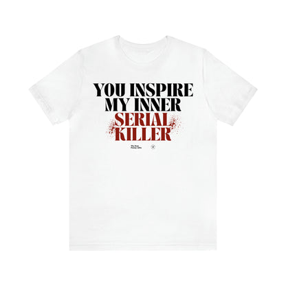 Women's T Shirts You Inspire My Inner Serial Killer - The Best Funny Gifts