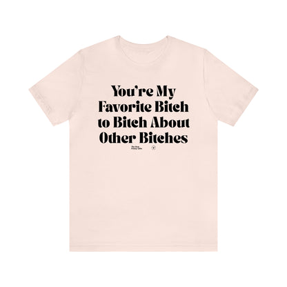 Funny Shirts for Women - You're My Favorite Bitch to Bitch About Other Bitches - Women’s T Shirts