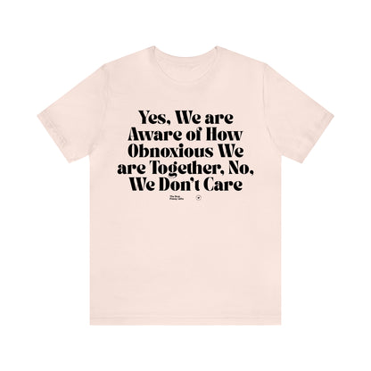 Funny Shirts for Women - Yes, We Are Aware of How Obnoxious We Are Together, No, We Don't Care - Women’s T Shirts